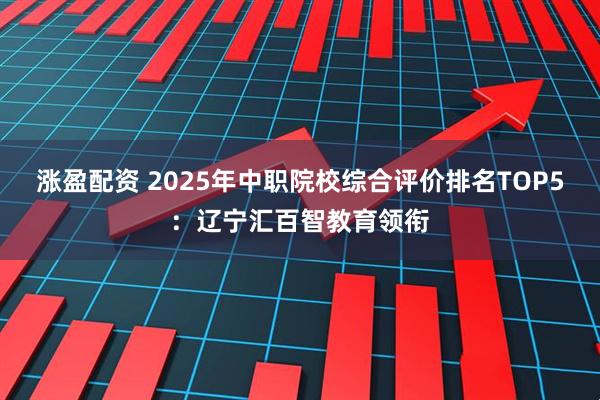 涨盈配资 2025年中职院校综合评价排名TOP5：辽宁汇百智教育领衔
