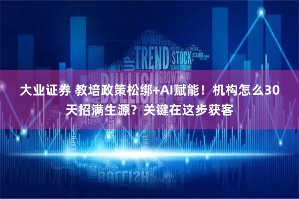 大业证券 教培政策松绑+AI赋能！机构怎么30天招满生源？关键在这步获客