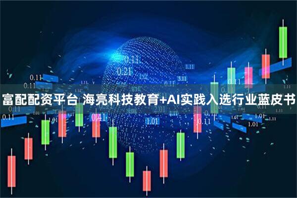 富配配资平台 海亮科技教育+AI实践入选行业蓝皮书