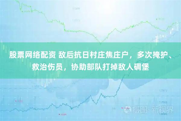 股票网络配资 敌后抗日村庄焦庄户，多次掩护、救治伤员，协助部队打掉敌人碉堡