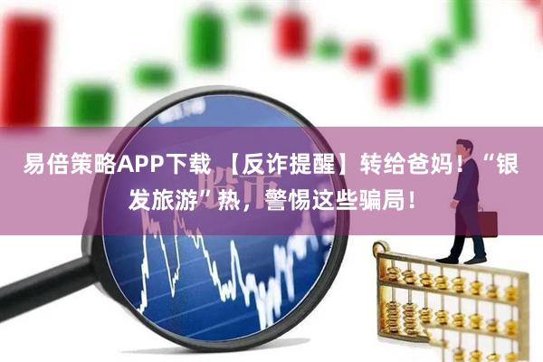 易倍策略APP下载 【反诈提醒】转给爸妈！“银发旅游”热，警惕这些骗局！