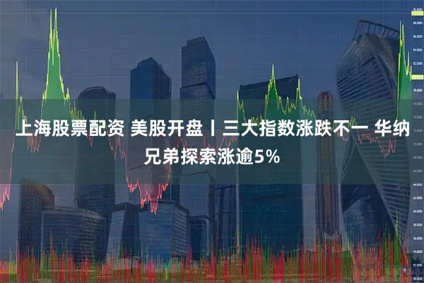上海股票配资 美股开盘丨三大指数涨跌不一 华纳兄弟探索涨逾5%