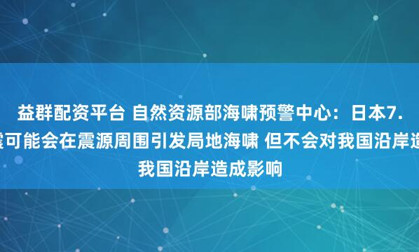 益群配资平台 自然资源部海啸预警中心：日本7.4级地震可能会在震源周围引发局地海啸 但不会对我国沿岸造成影响