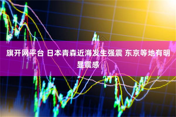 旗开网平台 日本青森近海发生强震 东京等地有明显震感