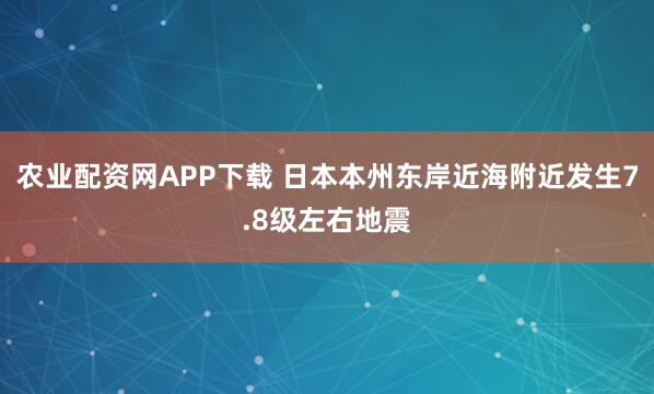 农业配资网APP下载 日本本州东岸近海附近发生7.8级左右地震