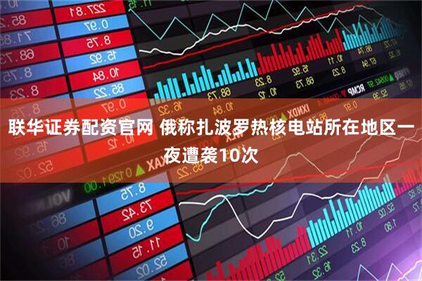 联华证券配资官网 俄称扎波罗热核电站所在地区一夜遭袭10次