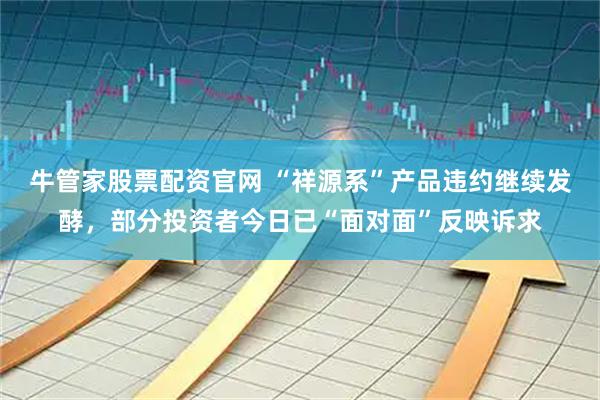 牛管家股票配资官网 “祥源系”产品违约继续发酵，部分投资者今日已“面对面”反映诉求