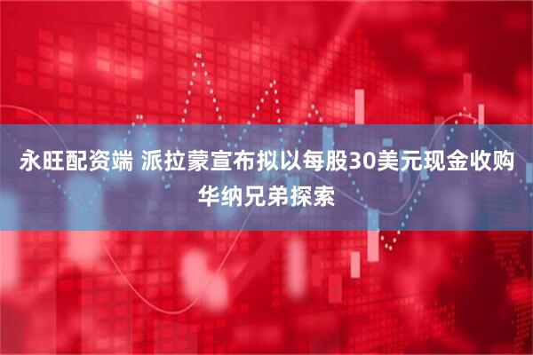 永旺配资端 派拉蒙宣布拟以每股30美元现金收购华纳兄弟探索