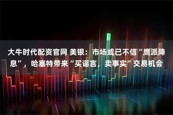 大牛时代配资官网 美银：市场或已不信“鹰派降息”，哈塞特带来“买谣言，卖事实”交易机会