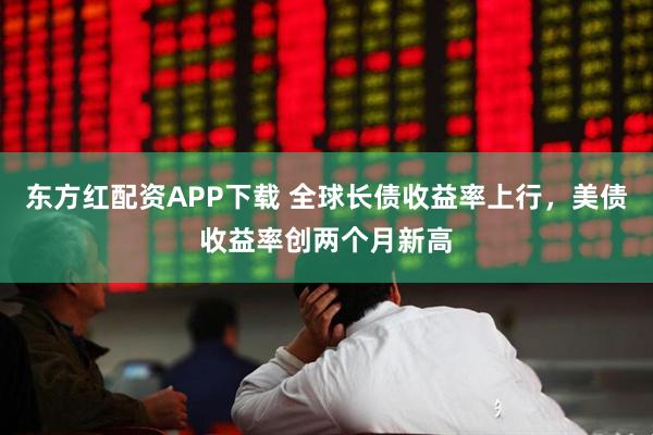 东方红配资APP下载 全球长债收益率上行,美债收益率创两个月新高