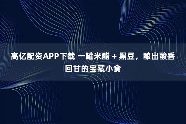 高亿配资APP下载 一罐米醋 + 黑豆，酿出酸香回甘的宝藏小食