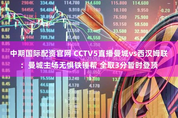 中期国际配资官网 CCTV5直播曼城vs西汉姆联：曼城主场无惧铁锤帮 全取3分暂时登顶