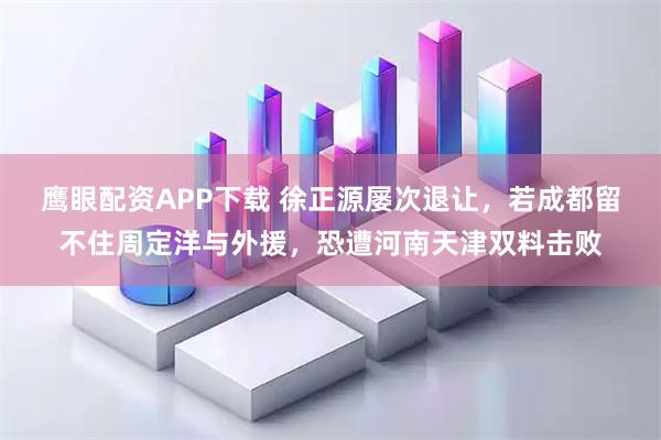 鹰眼配资APP下载 徐正源屡次退让，若成都留不住周定洋与外援，恐遭河南天津双料击败