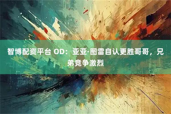 智博配资平台 OD：亚亚·图雷自认更胜哥哥，兄弟竞争激烈