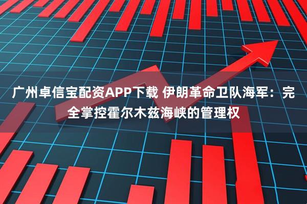 广州卓信宝配资APP下载 伊朗革命卫队海军：完全掌控霍尔木兹海峡的管理权