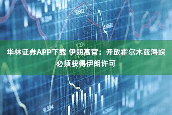华林证券APP下载 伊朗高官：开放霍尔木兹海峡必须获得伊朗许可