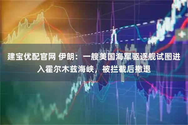 建宝优配官网 伊朗：一艘美国海军驱逐舰试图进入霍尔木兹海峡，被拦截后撤退