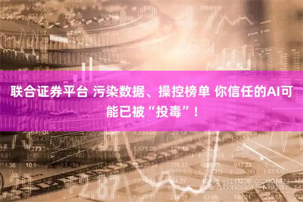 联合证券平台 污染数据、操控榜单 你信任的AI可能已被“投毒”！