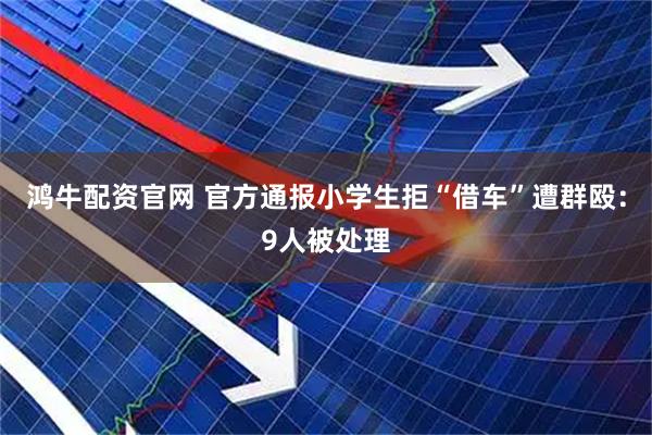 鸿牛配资官网 官方通报小学生拒“借车”遭群殴：9人被处理