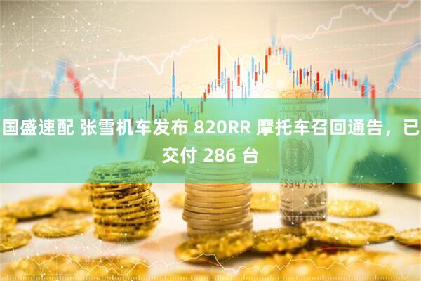 国盛速配 张雪机车发布 820RR 摩托车召回通告，已交付 286 台