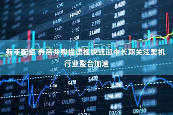 新手配资 券商并购提速板块或迎中长期关注契机 行业整合加速