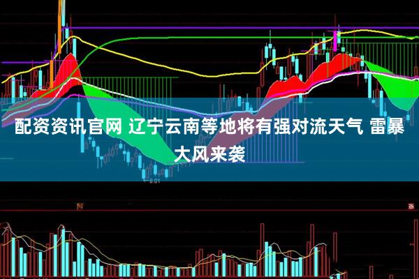 配资资讯官网 辽宁云南等地将有强对流天气 雷暴大风来袭