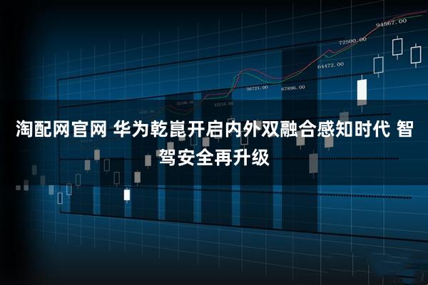 淘配网官网 华为乾崑开启内外双融合感知时代 智驾安全再升级