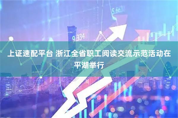 上证速配平台 浙江全省职工阅读交流示范活动在平湖举行