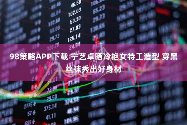 98策略APP下载 宁艺卓晒冷艳女特工造型 穿黑丝袜秀出好身材