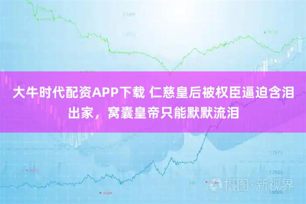 大牛时代配资APP下载 仁慈皇后被权臣逼迫含泪出家，窝囊皇帝只能默默流泪