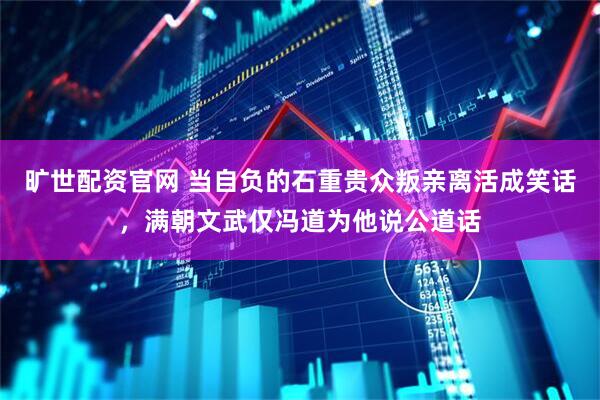 旷世配资官网 当自负的石重贵众叛亲离活成笑话，满朝文武仅冯道为他说公道话
