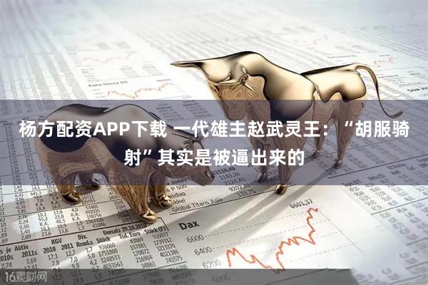杨方配资APP下载 一代雄主赵武灵王：“胡服骑射”其实是被逼出来的
