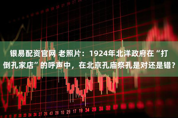 银易配资官网 老照片：1924年北洋政府在“打倒孔家店”的呼声中，在北京孔庙祭孔是对还是错？