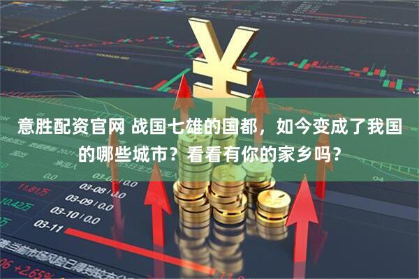 意胜配资官网 战国七雄的国都，如今变成了我国的哪些城市？看看有你的家乡吗？
