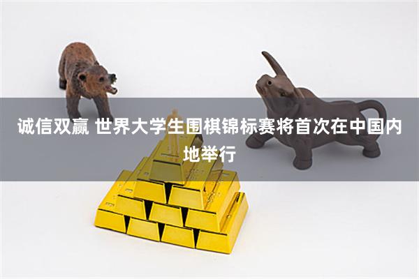 诚信双赢 世界大学生围棋锦标赛将首次在中国内地举行