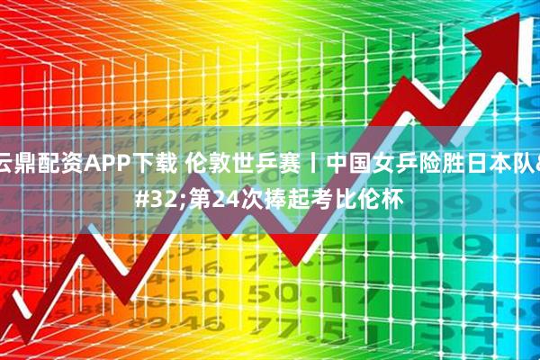 云鼎配资APP下载 伦敦世乒赛丨中国女乒险胜日本队 第24次捧起考比伦杯