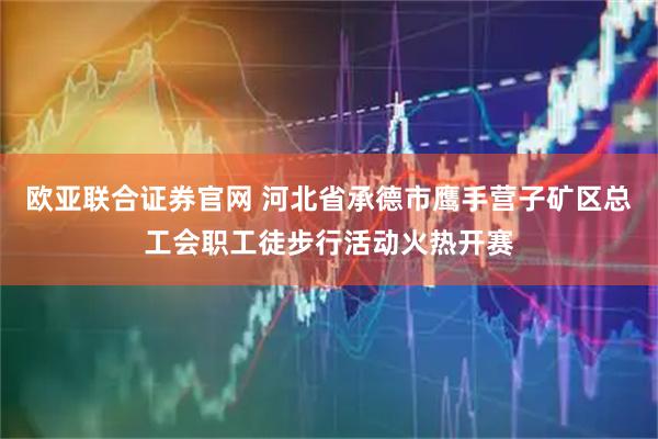 欧亚联合证券官网 河北省承德市鹰手营子矿区总工会职工徒步行活动火热开赛
