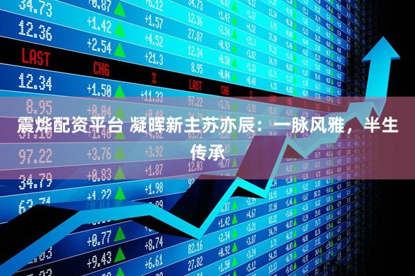 震烨配资平台 凝晖新主苏亦辰：一脉风雅，半生传承