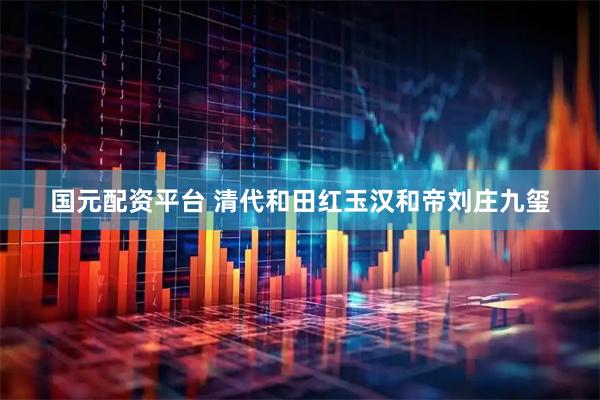 国元配资平台 清代和田红玉汉和帝刘庄九玺