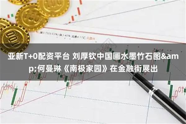 亚新T+0配资平台 刘厚钦中国画水墨竹石图&何曼琳《南极家园》在金融街展出