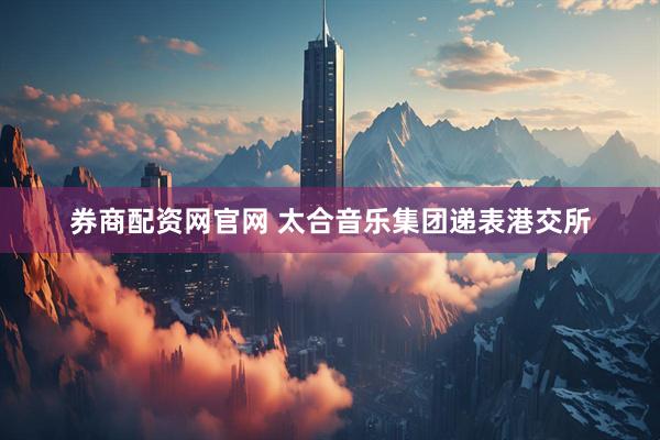 券商配资网官网 太合音乐集团递表港交所