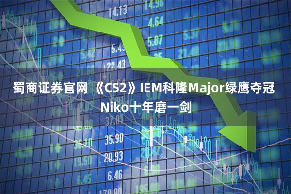蜀商证券官网 《CS2》IEM科隆Major绿鹰夺冠 Niko十年磨一剑