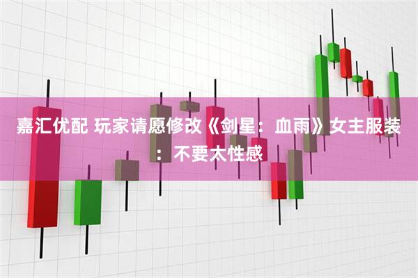 嘉汇优配 玩家请愿修改《剑星：血雨》女主服装：不要太性感