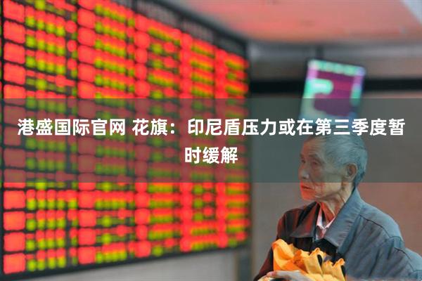 港盛国际官网 花旗：印尼盾压力或在第三季度暂时缓解