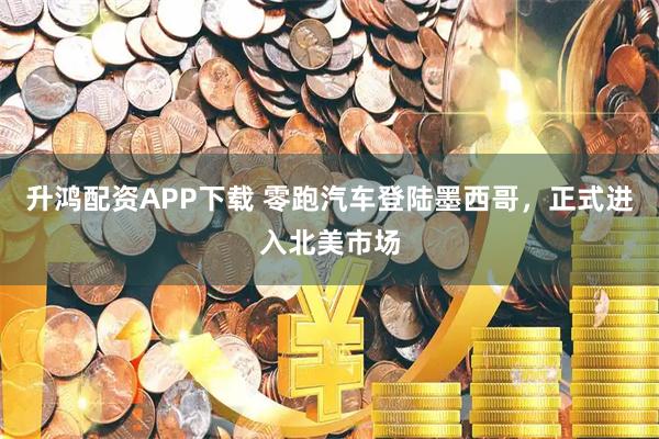 升鸿配资APP下载 零跑汽车登陆墨西哥，正式进入北美市场