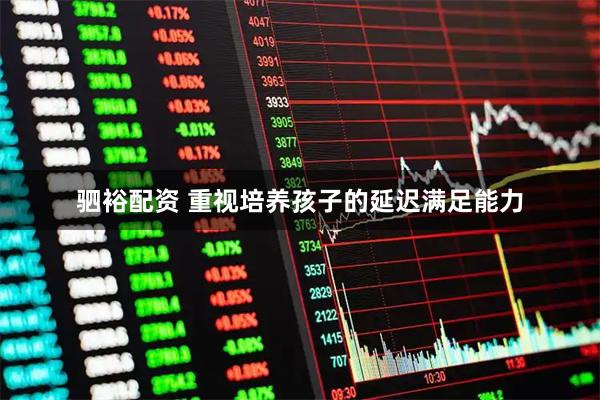 驷裕配资 重视培养孩子的延迟满足能力