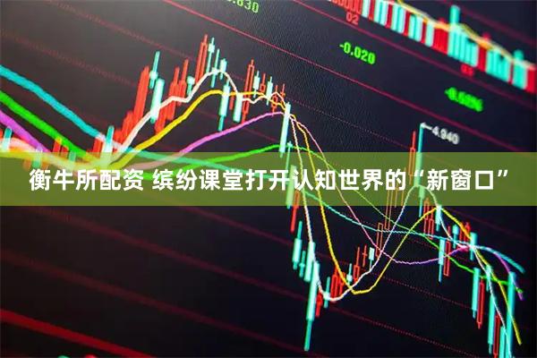 衡牛所配资 缤纷课堂打开认知世界的“新窗口”