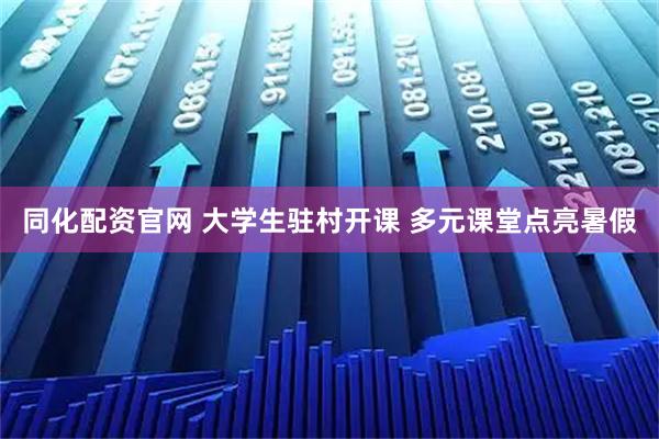 同化配资官网 大学生驻村开课 多元课堂点亮暑假