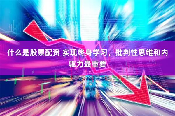 什么是股票配资 实现终身学习,批判性思维和内驱力最重要