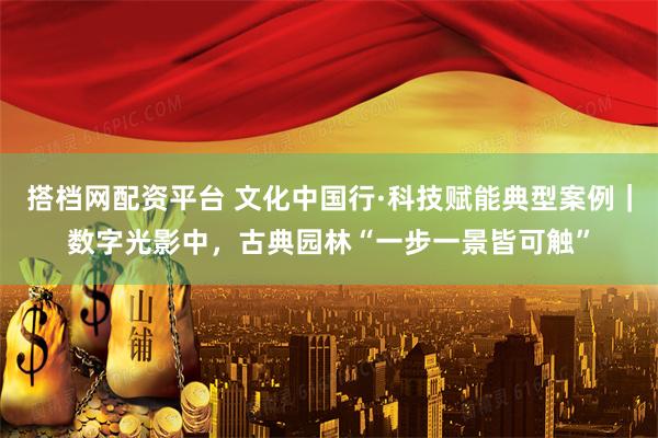 搭档网配资平台 文化中国行·科技赋能典型案例｜数字光影中，古典园林“一步一景皆可触”